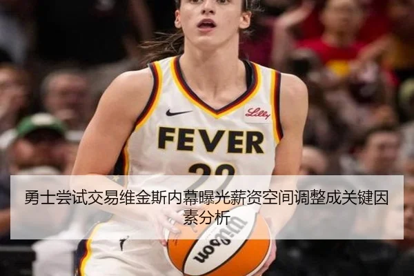 勇士尝试交易维金斯内幕曝光薪资空间调整成关键因素分析