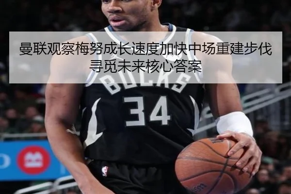 曼联观察梅努成长速度加快中场重建步伐寻觅未来核心答案