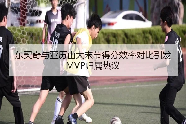 东契奇与亚历山大末节得分效率对比引发MVP归属热议