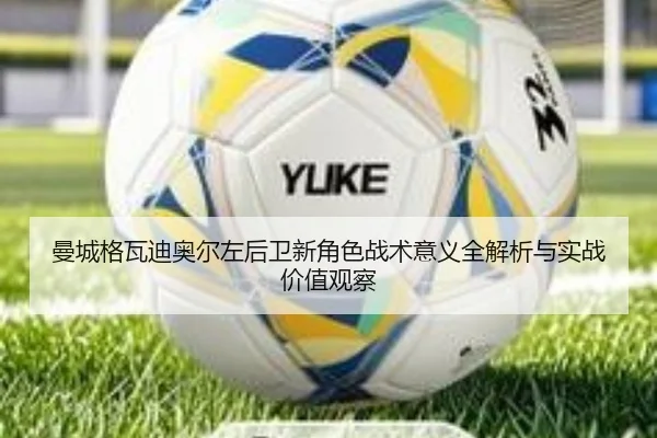 曼城格瓦迪奥尔左后卫新角色战术意义全解析与实战价值观察