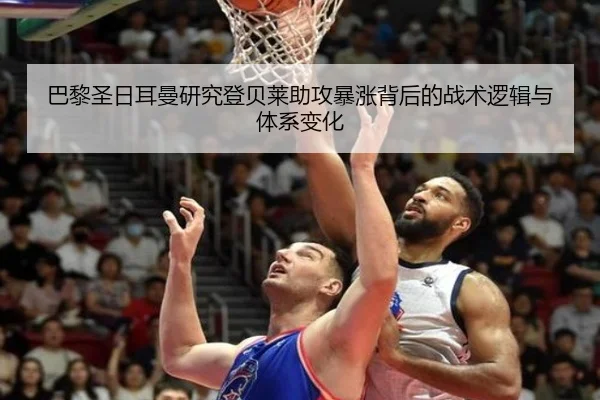 巴黎圣日耳曼研究登贝莱助攻暴涨背后的战术逻辑与体系变化