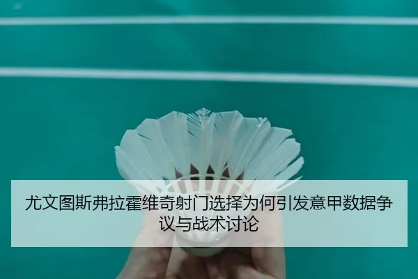 尤文图斯弗拉霍维奇射门选择为何引发意甲数据争议与战术讨论