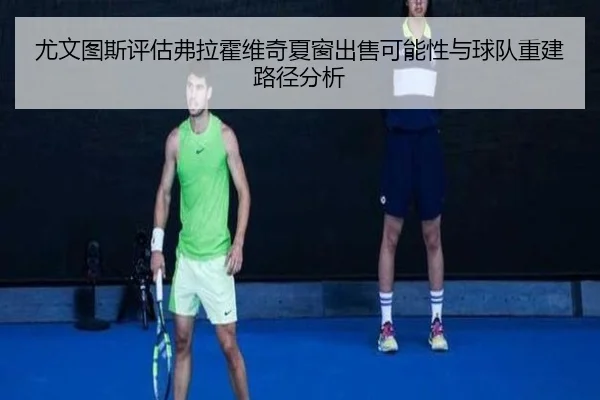 尤文图斯评估弗拉霍维奇夏窗出售可能性与球队重建路径分析