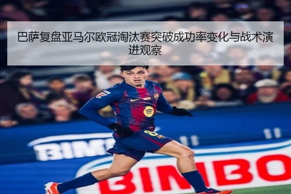 巴萨复盘亚马尔欧冠淘汰赛突破成功率变化与战术演进观察