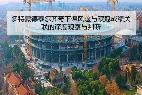 多特蒙德泰尔齐奇下课风险与欧冠成绩关联的深度观察与判断