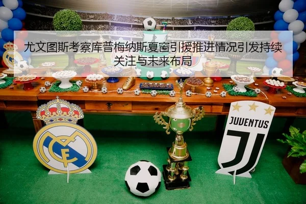 尤文图斯考察库普梅纳斯夏窗引援推进情况引发持续关注与未来布局