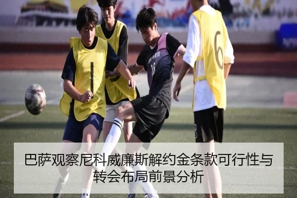 巴萨观察尼科威廉斯解约金条款可行性与转会布局前景分析