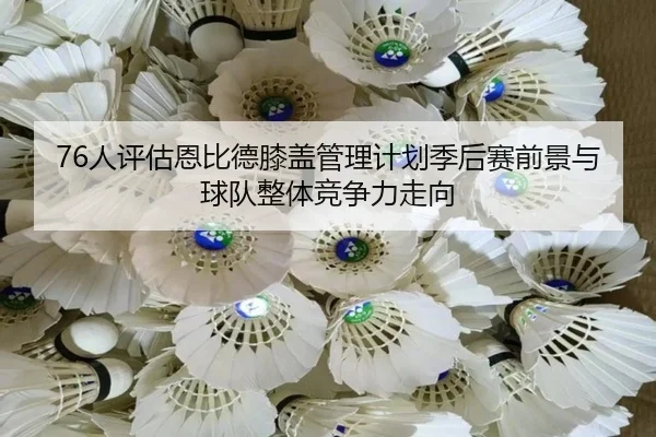 76人评估恩比德膝盖管理计划季后赛前景与球队整体竞争力走向