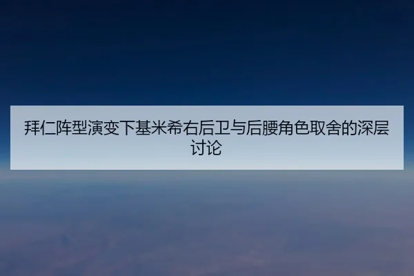 拜仁阵型演变下基米希右后卫与后腰角色取舍的深层讨论