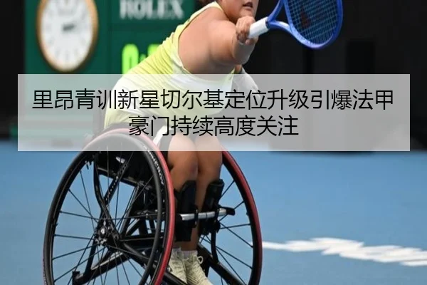 里昂青训新星切尔基定位升级引爆法甲豪门持续高度关注