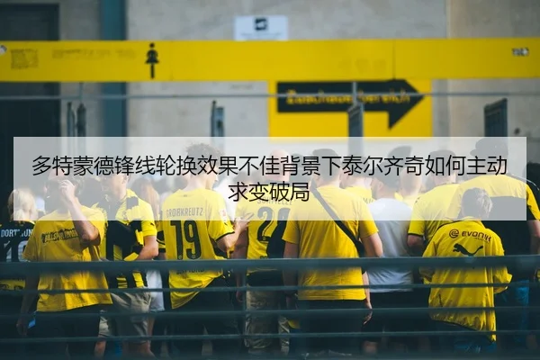 多特蒙德锋线轮换效果不佳背景下泰尔齐奇如何主动求变破局