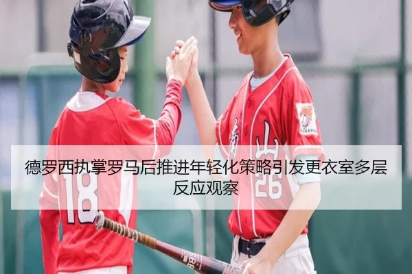 德罗西执掌罗马后推进年轻化策略引发更衣室多层反应观察