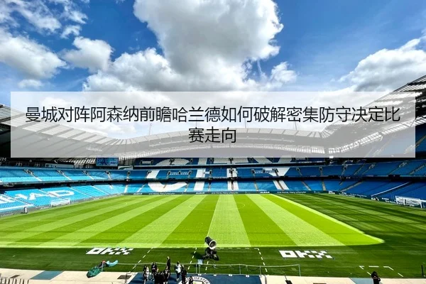 曼城对阵阿森纳前瞻哈兰德如何破解密集防守决定比赛走向