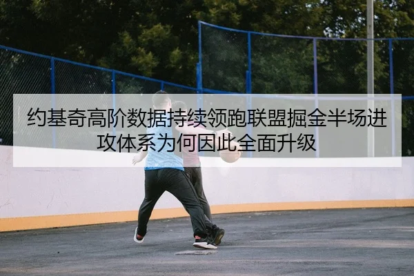 约基奇高阶数据持续领跑联盟掘金半场进攻体系为何因此全面升级