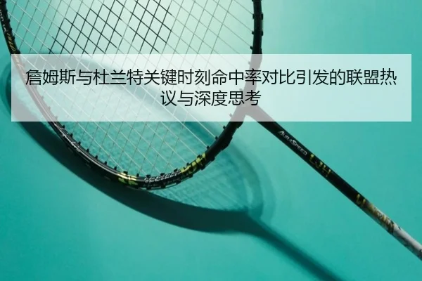 詹姆斯与杜兰特关键时刻命中率对比引发的联盟热议与深度思考